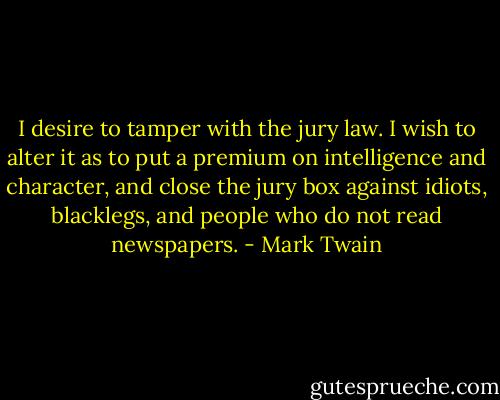 I desire to tamper with the jury law. I wish to alter it as to put a premium on intelligence and character, and close the jury box against idiots, blacklegs, and people who do not read newspapers. - Mark Twain