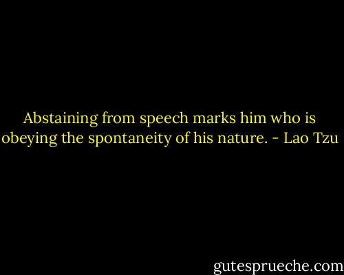 Abstaining from speech marks him who is obeying the spontaneity of his nature. - Lao Tzu