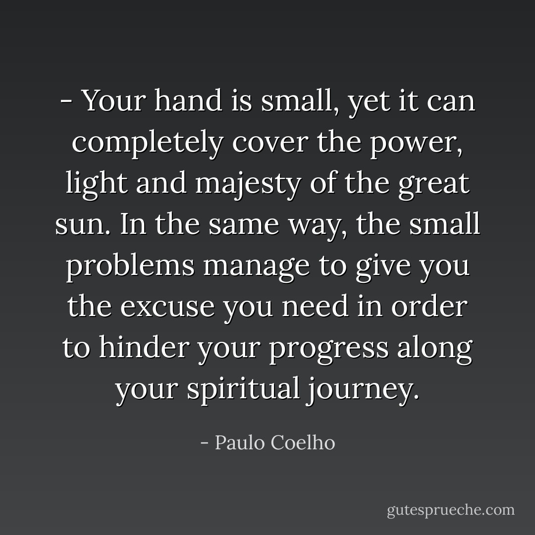 - Your hand is small, yet it can completely cover the power, light and majesty of the great sun. In the same way, the small problems manage to give you the excuse you need in order to hinder your progress along your spiritual journey. - Paulo Coelho