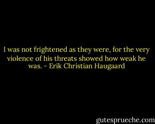 I was not frightened as they were, for the very violence of his threats showed how weak he was. - Erik Christian Haugaard