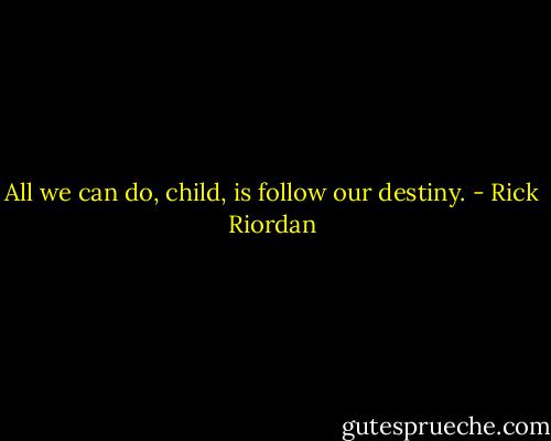All we can do, child, is follow our destiny. - Rick Riordan