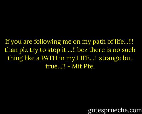If you are following me on my path of life...!!!<br /><br />than plz try to stop it ...!! bcz there is no such thing like a PATH in my LIFE...!<br /><br />strange but true...!! - Mit Ptel