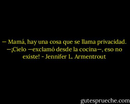 — Mamá, hay una cosa que se llama privacidad.<br />—¡Cielo —exclamó desde la cocina—, eso no existe! - Jennifer L. Armentrout