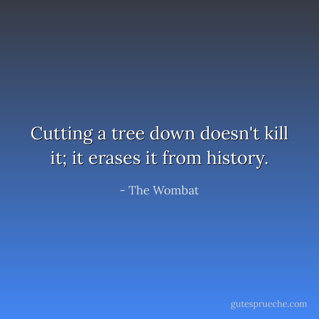 Cutting a tree down doesn't kill it; it erases it from history. - The Wombat