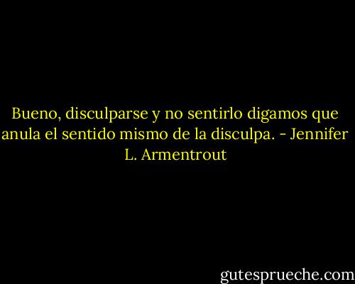 Bueno, disculparse y no sentirlo digamos que anula el sentido mismo de la disculpa. - Jennifer L. Armentrout