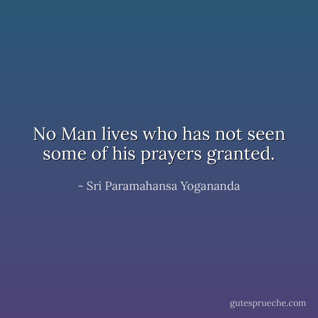 No Man lives who has not seen some of his prayers granted. - Sri Paramahansa Yogananda