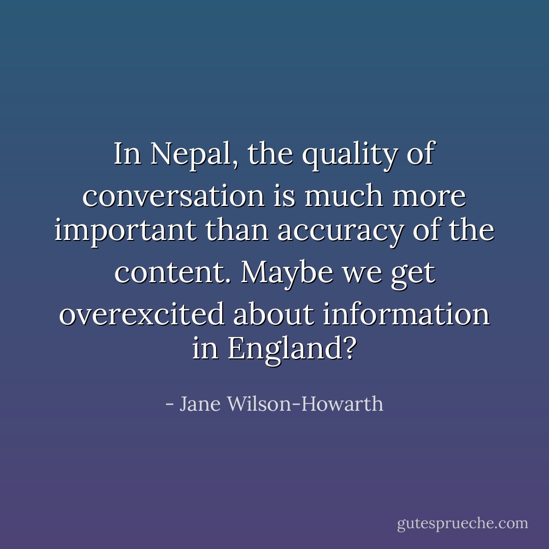 In Nepal, the quality of conversation is much more important than accuracy of the content. Maybe we get overexcited about information in England? - Jane Wilson-Howarth