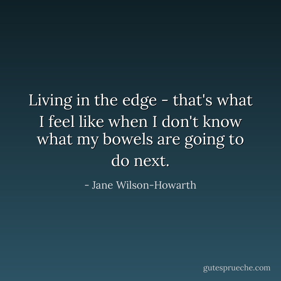 Living in the edge - that's what I feel like when I don't know what my bowels are going to do next. - Jane Wilson-Howarth