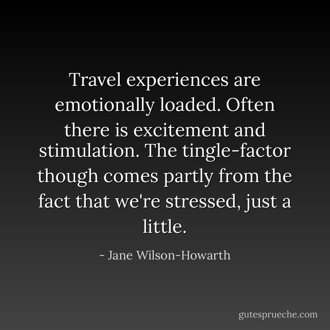 Travel experiences are emotionally loaded. Often there is excitement and stimulation. The tingle-factor though comes partly from the fact that we're stressed, just a little. - Jane Wilson-Howarth