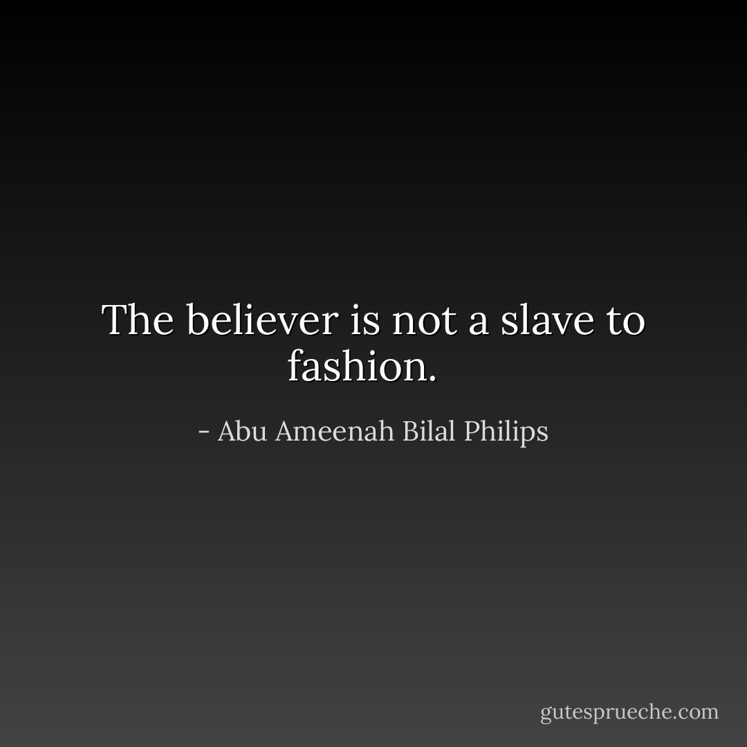 The believer is not a slave to fashion.<br><br><img src="https://i.gr-assets.com/images/S/compressed.photo.goodreads.com/hostedimages/1380848941i/3134141._SX540_.jpg" class="gr-hostedUserImg"> - Abu Ameenah Bilal Philips