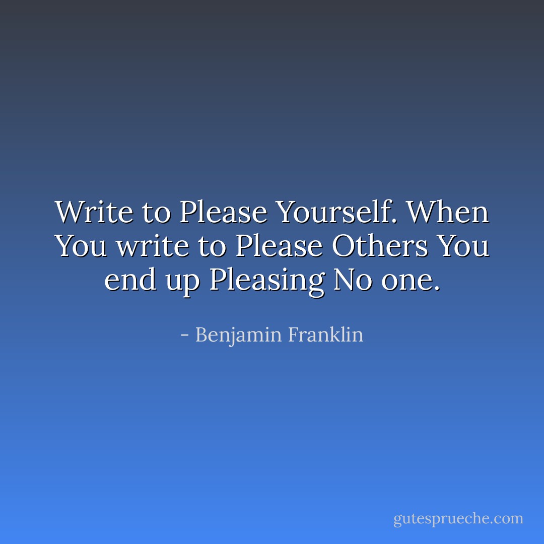 Write to Please Yourself.<br />When You write to Please Others<br />You end up Pleasing No one. - Benjamin Franklin