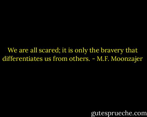 We are all scared; it is only the bravery that differentiates us from others. - M.F. Moonzajer