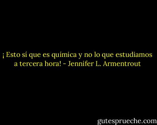 ¡ Esto sí que es química y no lo que estudiamos a tercera hora! - Jennifer L. Armentrout