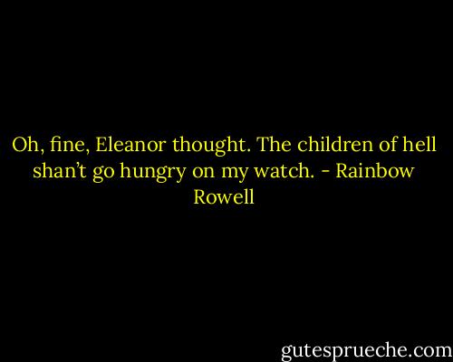 Oh, fine, Eleanor thought. The children of hell shan’t go hungry on my watch. - Rainbow Rowell