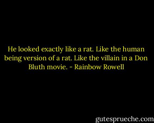 He looked exactly like a rat. Like the human being version of a rat. Like the villain in a Don Bluth movie. - Rainbow Rowell