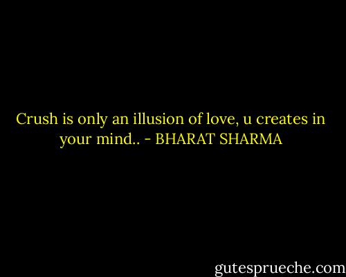 Crush is only an illusion of love, u creates in your mind.. - BHARAT SHARMA