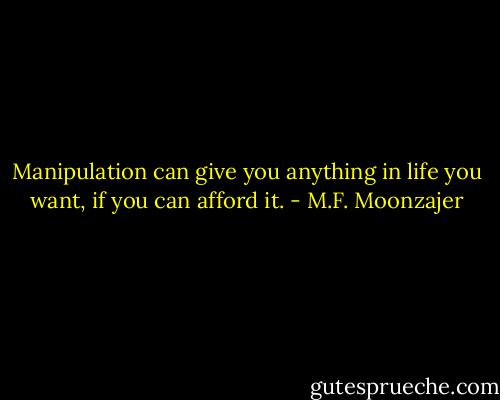 Manipulation can give you anything in life you want, if you can afford it. - M.F. Moonzajer