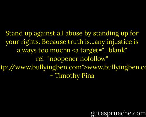 Stand up against all abuse by standing up for your rights. Because truth is...any injustice is always too much✌<br /><a target="_blank" rel="noopener nofollow" href="http://www.bullyingben.com">www.bullyingben.com</a> - Timothy Pina
