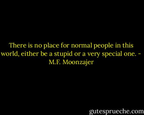 There is no place for normal people in this world, either be a stupid or a very special one. - M.F. Moonzajer