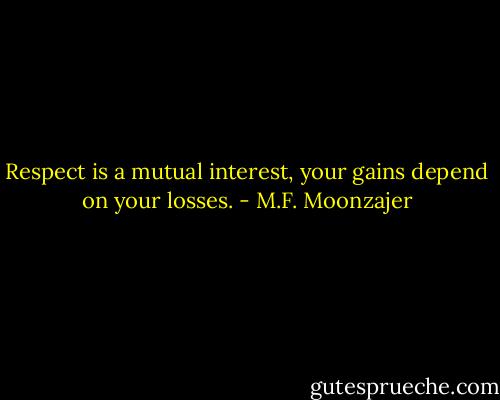 Respect is a mutual interest, your gains depend on your losses. - M.F. Moonzajer