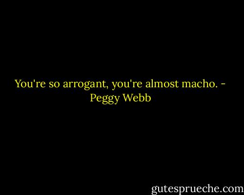 You're so arrogant, you're almost macho. - Peggy Webb