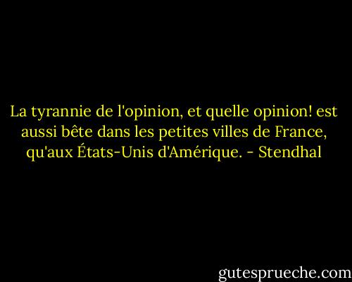 La tyrannie de l'opinion, et quelle opinion! est aussi bête dans les petites villes de France, qu'aux États-Unis d'Amérique. - Stendhal