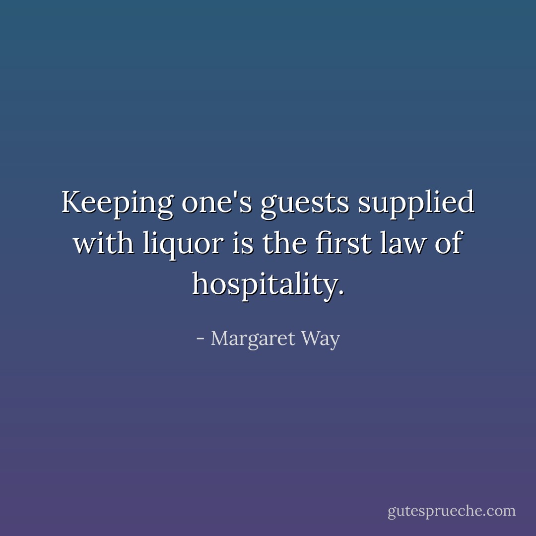 Keeping one's guests supplied with liquor is the first law of hospitality. - Margaret Way