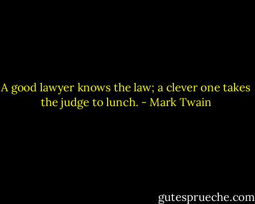 A good lawyer knows the law; a clever one takes the judge to lunch. - Mark Twain