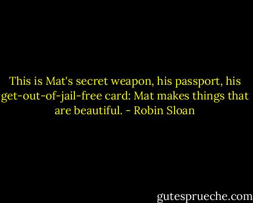 This is Mat's secret weapon, his passport, his get-out-of-jail-free card: Mat makes things that are beautiful. - Robin Sloan