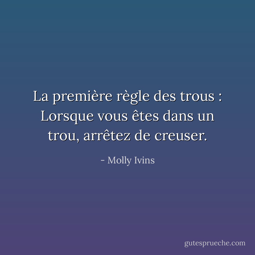 La première règle des trous : Lorsque vous êtes dans un trou, arrêtez de creuser. - Molly Ivins