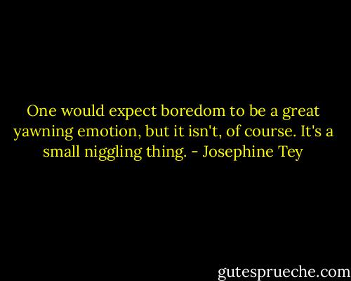 One would expect boredom to be a great yawning emotion, but it isn't, of course. It's a small niggling thing. - Josephine Tey