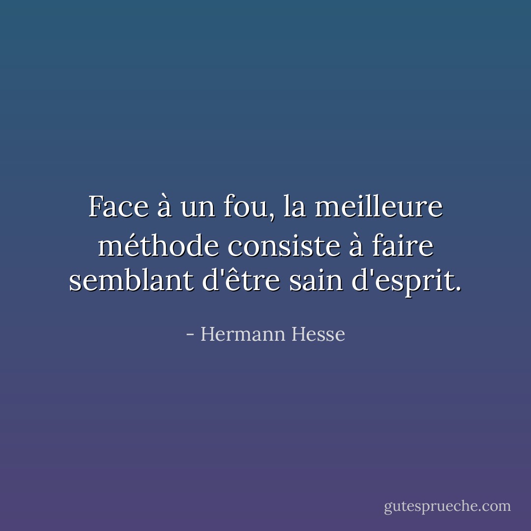 Face à un fou, la meilleure méthode consiste à faire semblant d'être sain d'esprit. - Hermann Hesse