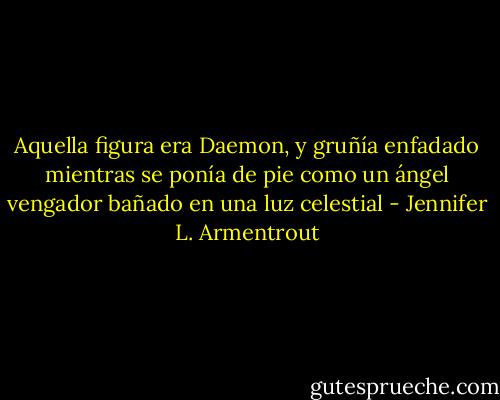 Aquella figura era Daemon, y gruñía enfadado mientras se ponía de pie como un ángel vengador bañado en una luz celestial - Jennifer L. Armentrout