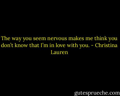 The way you seem nervous<br />makes me think you don’t know that I’m in love with you. - Christina Lauren
