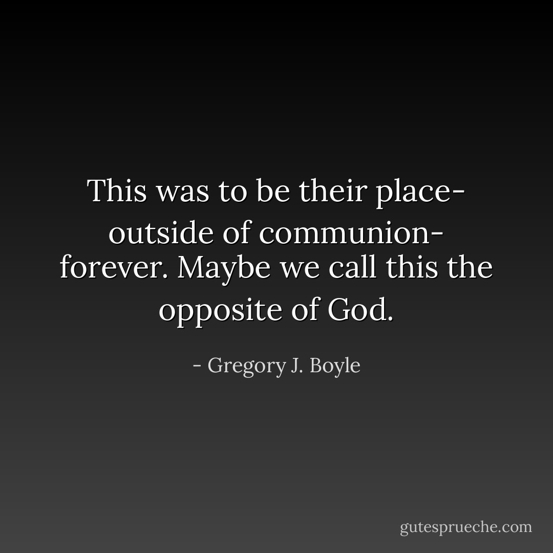 This was to be their place- outside of communion- forever. Maybe we call this the opposite of God. - Gregory J. Boyle
