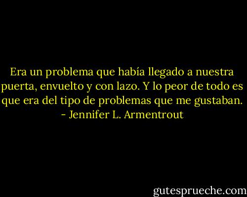 Era un problema que había llegado a nuestra puerta, envuelto y con lazo.<br />Y lo peor de todo es que era del tipo de problemas que me gustaban. - Jennifer L. Armentrout