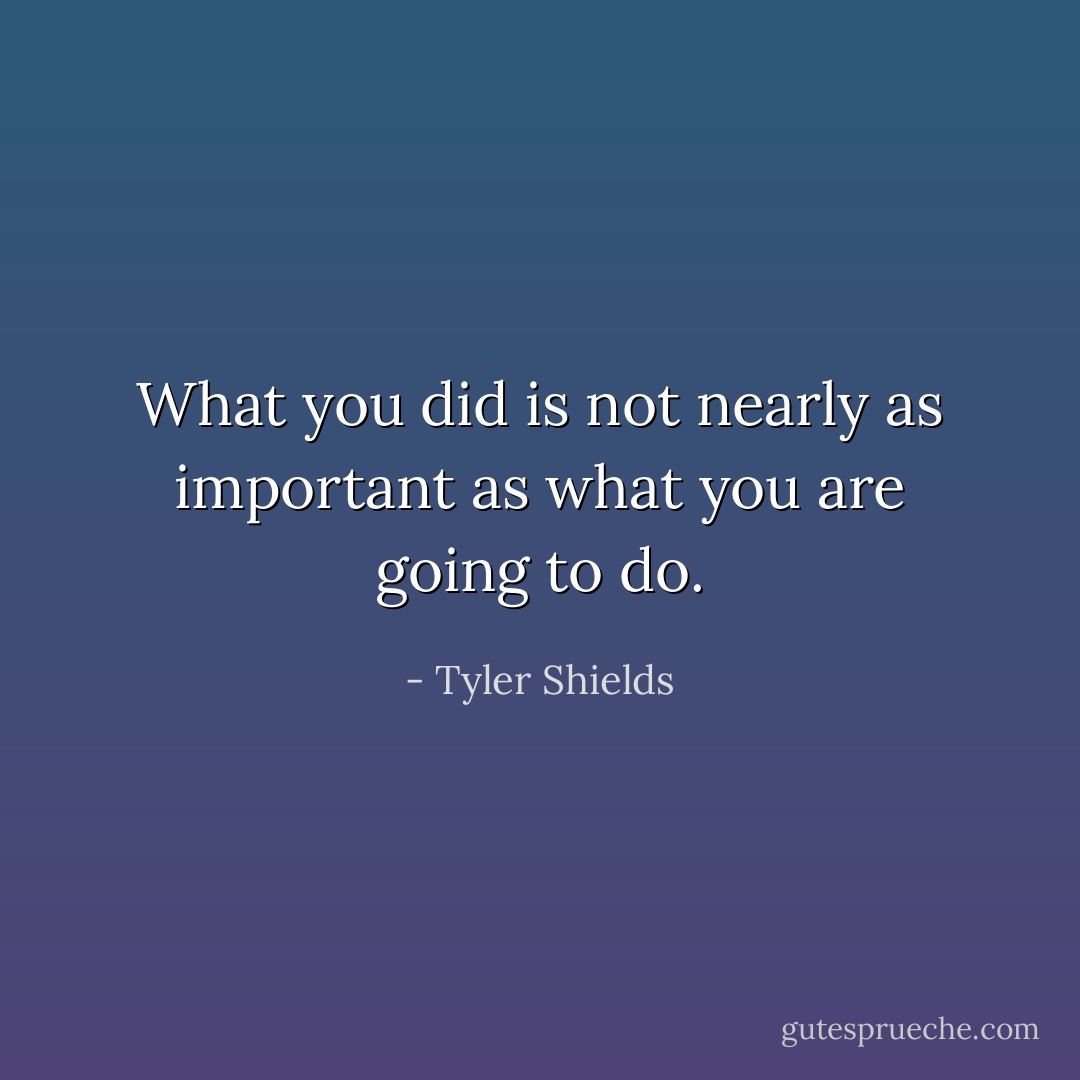 What you did is not nearly as important as what you are going to do. - Tyler Shields
