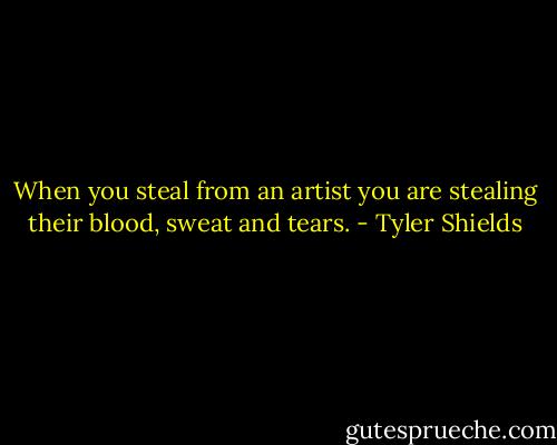 When you steal from an artist you are stealing their blood, sweat and tears. - Tyler Shields