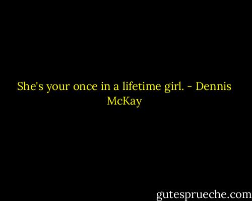 She's your once in a lifetime girl. - Dennis McKay