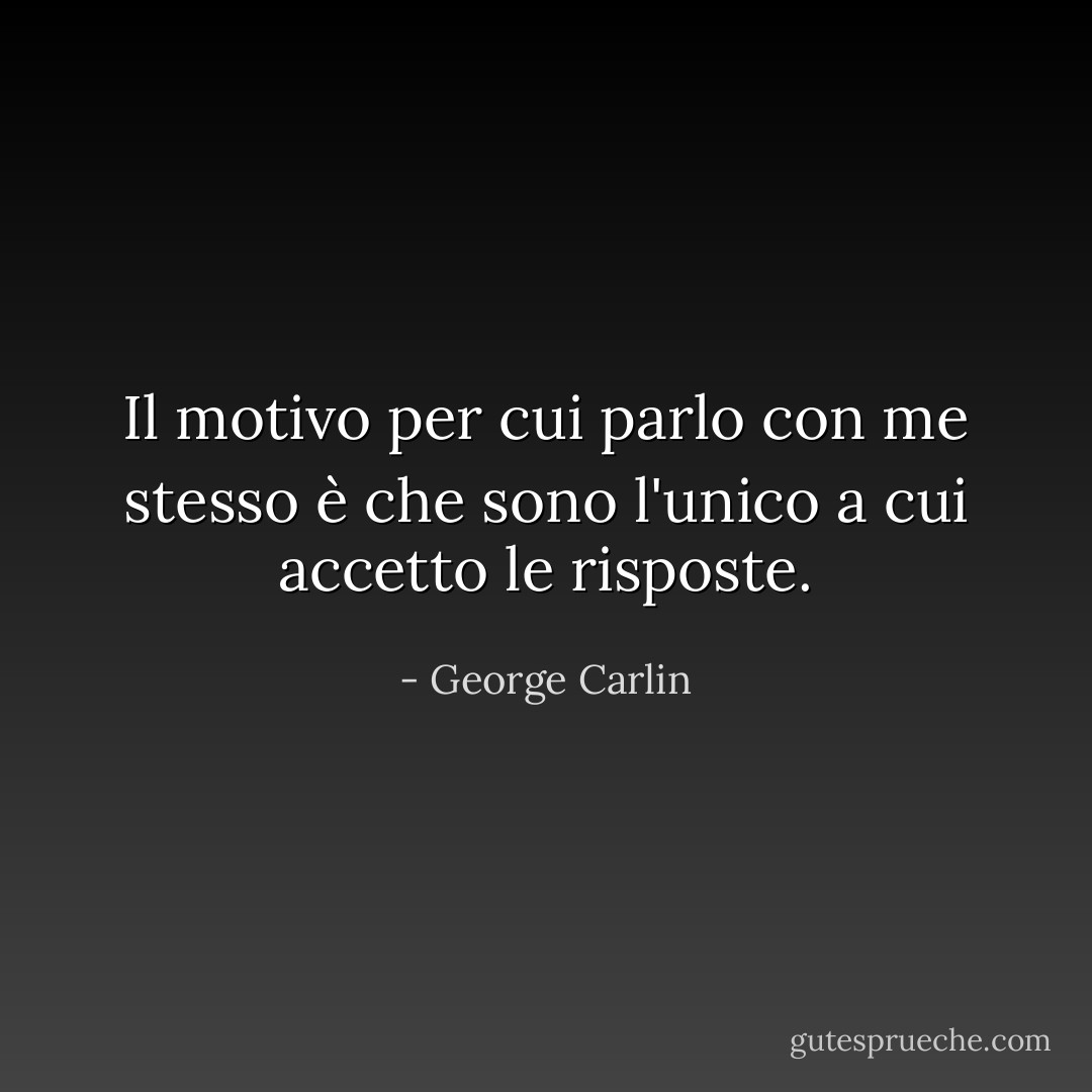 Il motivo per cui parlo con me stesso è che sono l'unico a cui accetto le risposte. - George Carlin