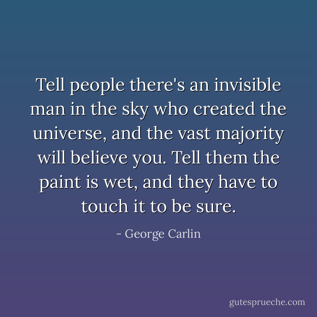 Tell people there's an invisible man in the sky who created the universe, and the vast majority will believe you. Tell them the paint is wet, and they have to touch it to be sure. - George Carlin