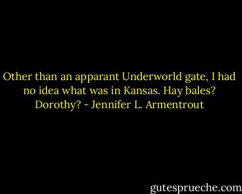 Other than an apparant Underworld gate, I had no idea what was in Kansas. Hay bales? Dorothy? - Jennifer L. Armentrout