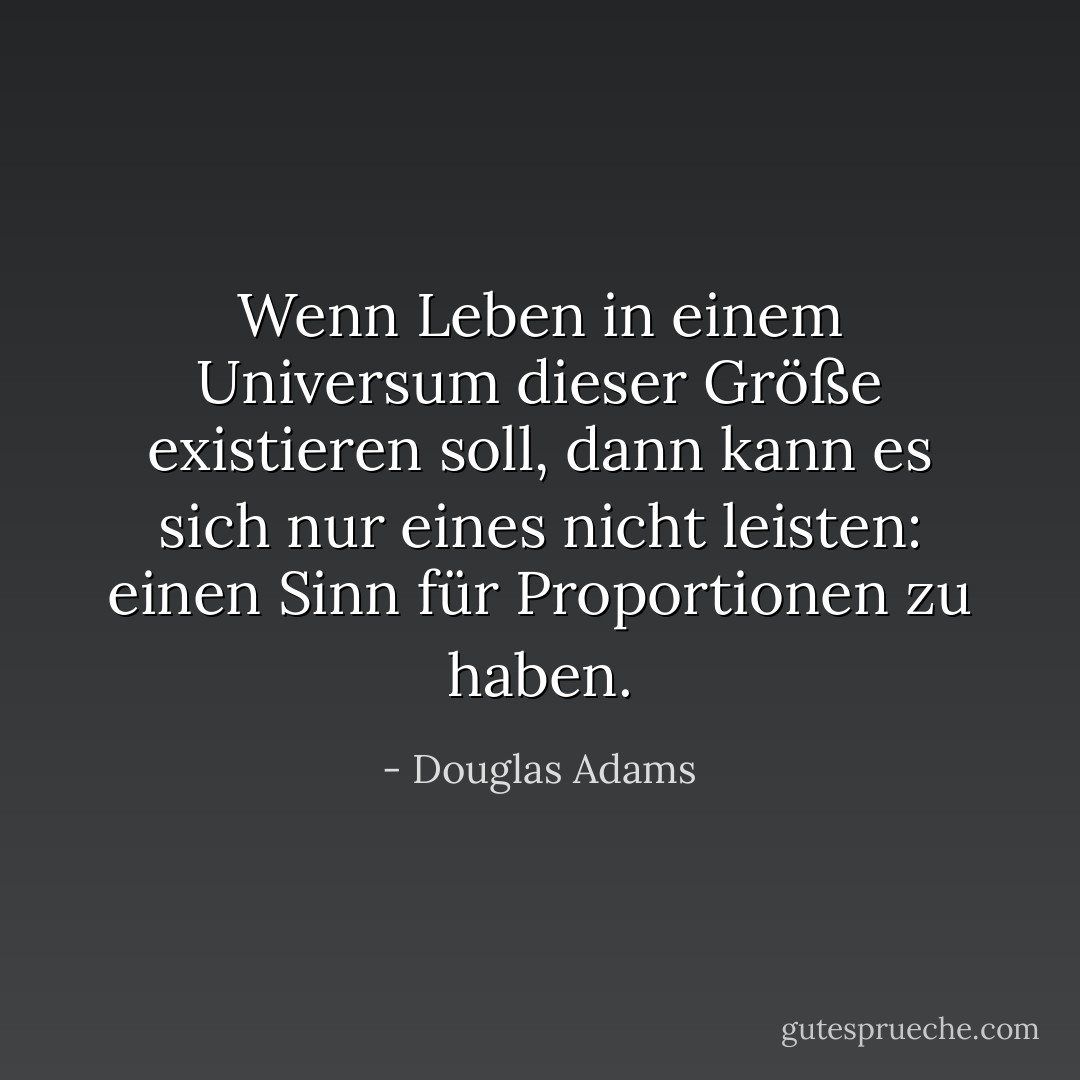 Wenn Leben in einem Universum dieser Größe existieren soll, dann kann es sich nur eines nicht leisten: einen Sinn für Proportionen zu haben. - Douglas Adams<