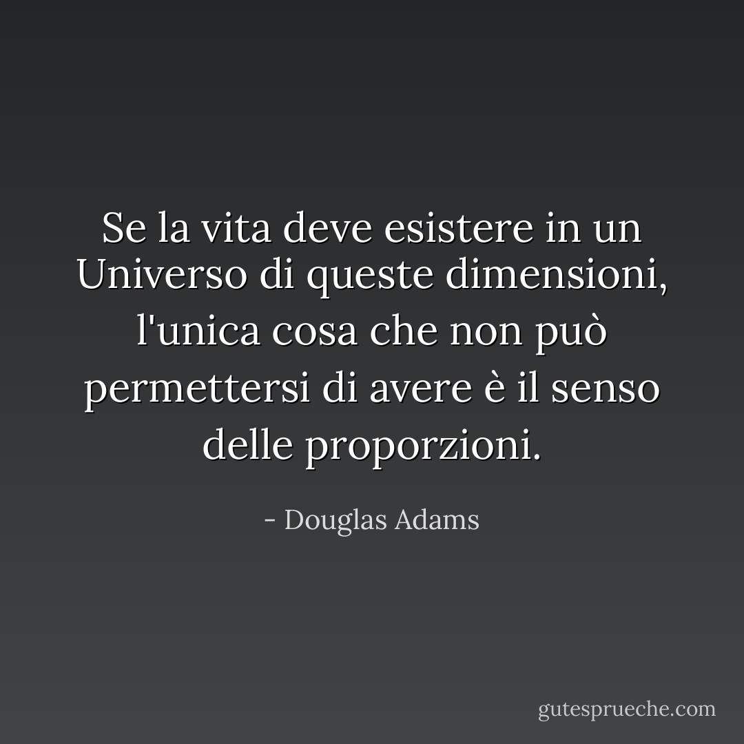 Se la vita deve esistere in un Universo di queste dimensioni, l'unica cosa che non può permettersi di avere è il senso delle proporzioni. - Douglas Adams