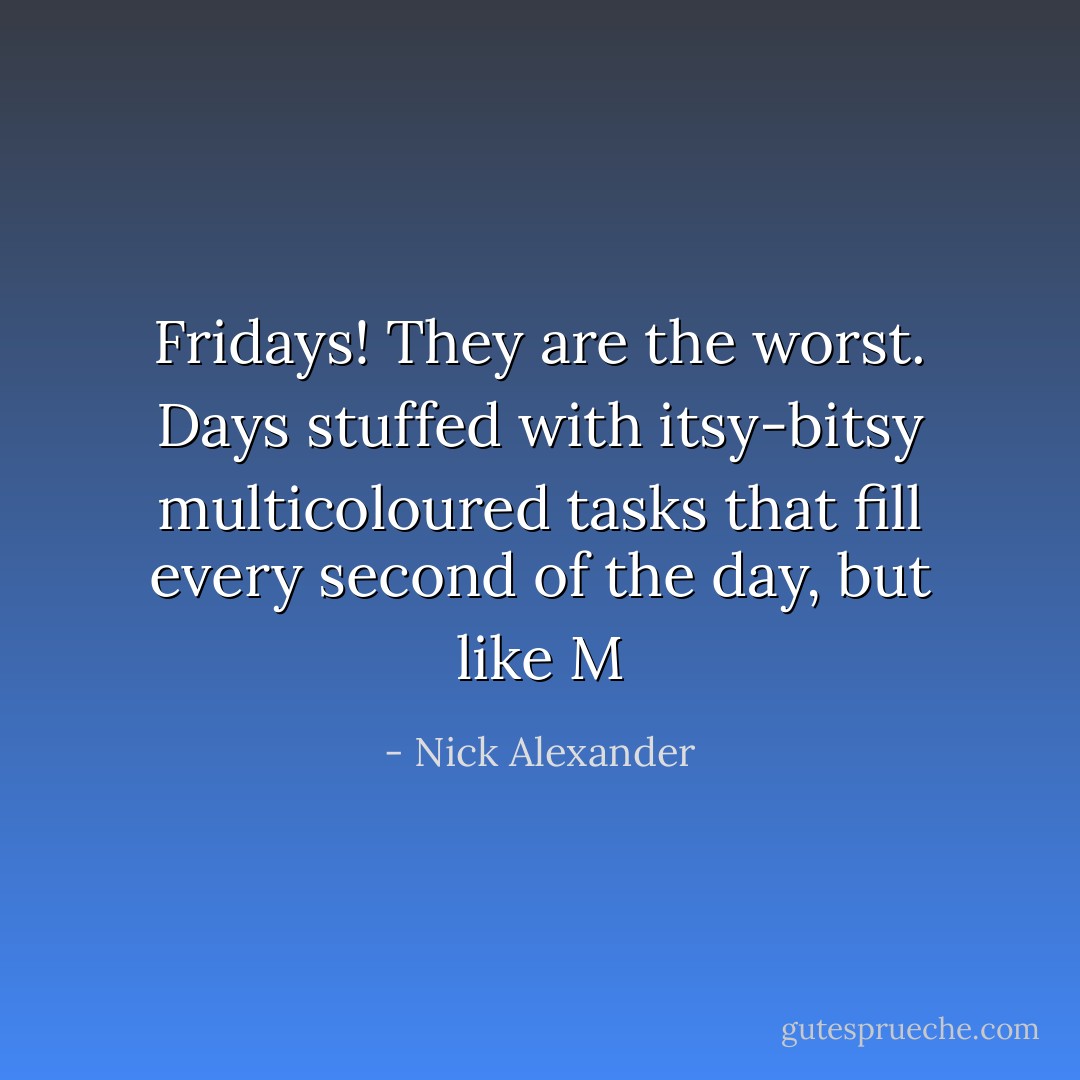 Fridays! They are the worst. Days stuffed with itsy-bitsy multicoloured tasks that fill every second of the day, but like M - Nick Alexander
