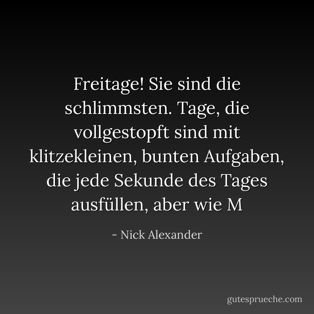 Freitage! Sie sind die schlimmsten. Tage, die vollgestopft sind mit klitzekleinen, bunten Aufgaben, die jede Sekunde des Tages ausfüllen, aber wie M - Nick Alexander<