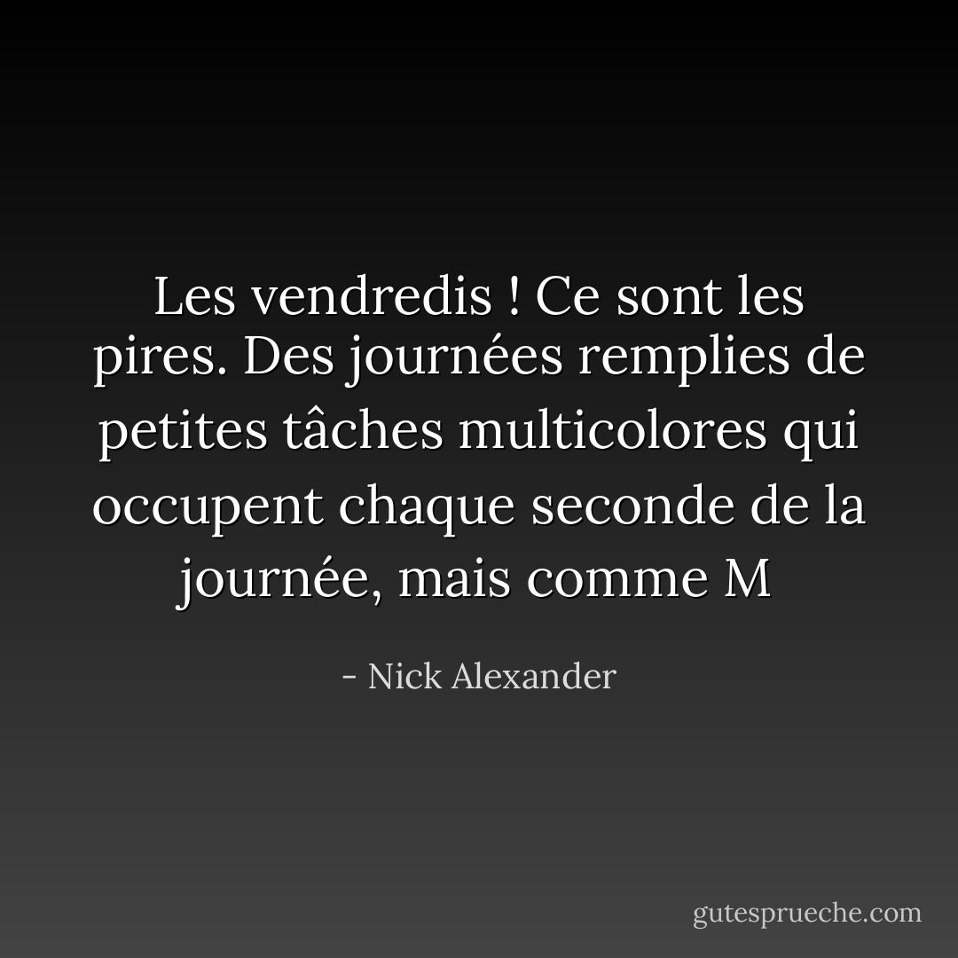 Les vendredis ! Ce sont les pires. Des journées remplies de petites tâches multicolores qui occupent chaque seconde de la journée, mais comme M - Nick Alexander