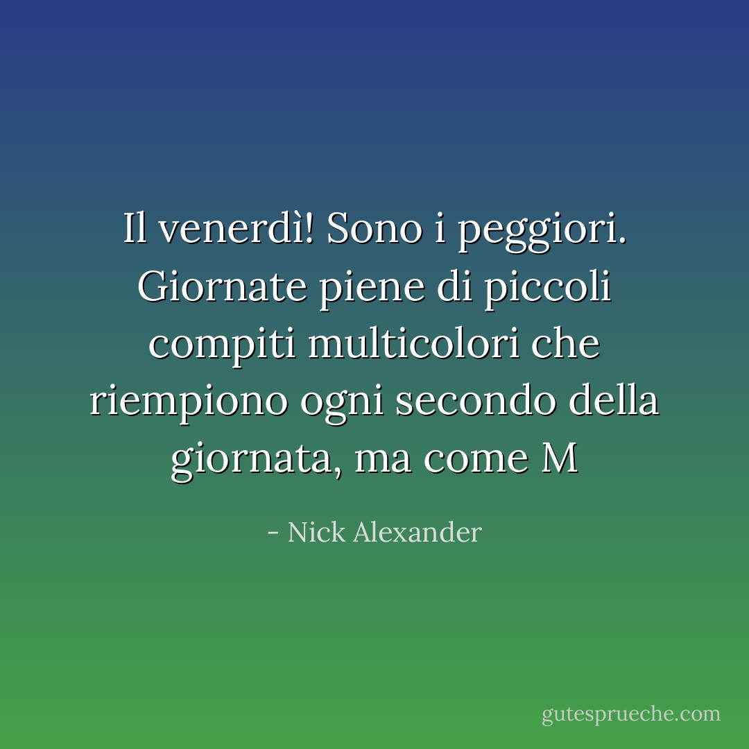 Il venerdì! Sono i peggiori. Giornate piene di piccoli compiti multicolori che riempiono ogni secondo della giornata, ma come M - Nick Alexander