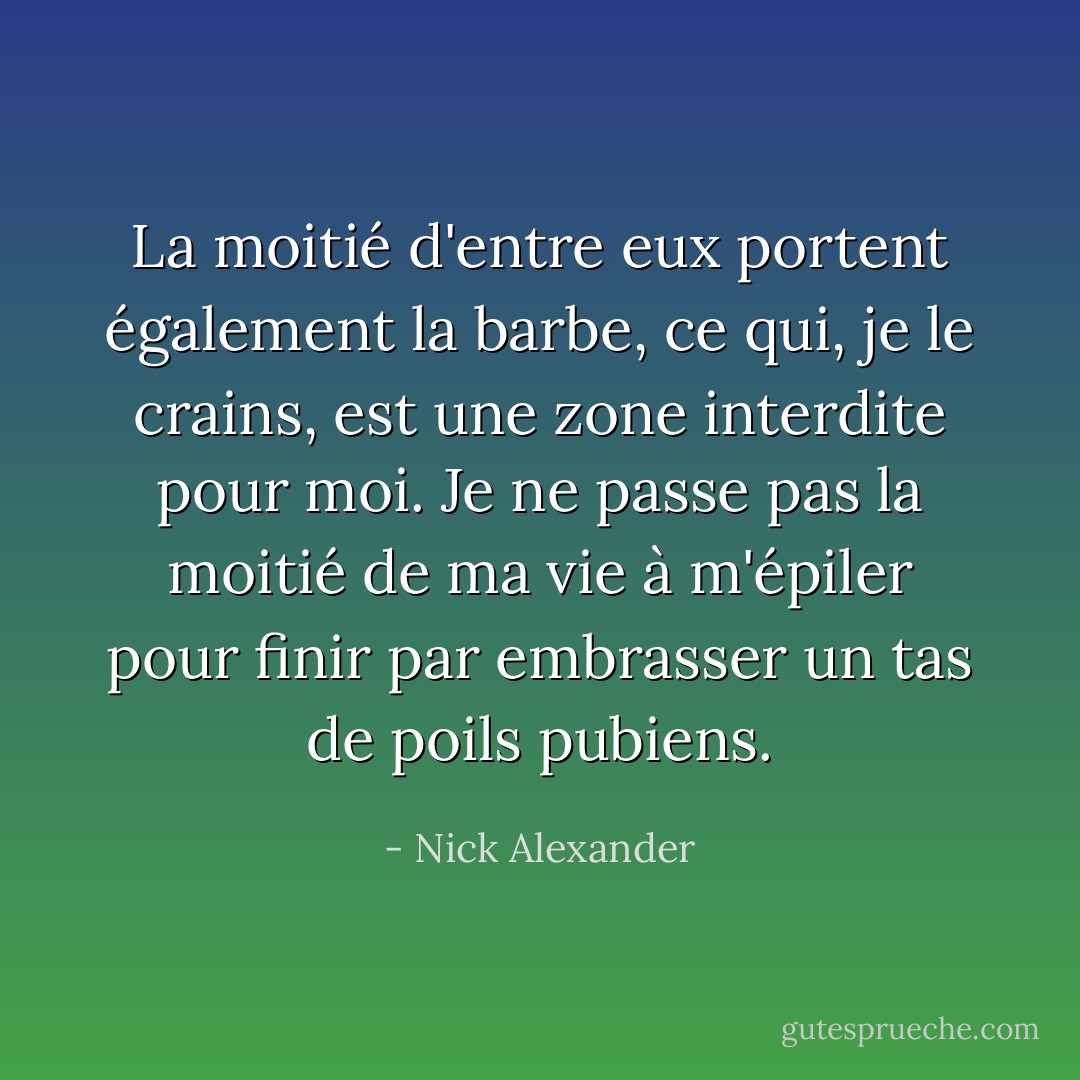La moitié d'entre eux portent également la barbe, ce qui, je le crains, est une zone interdite pour moi. Je ne passe pas la moitié de ma vie à m'épiler pour finir par embrasser un tas de poils pubiens. - Nick Alexander