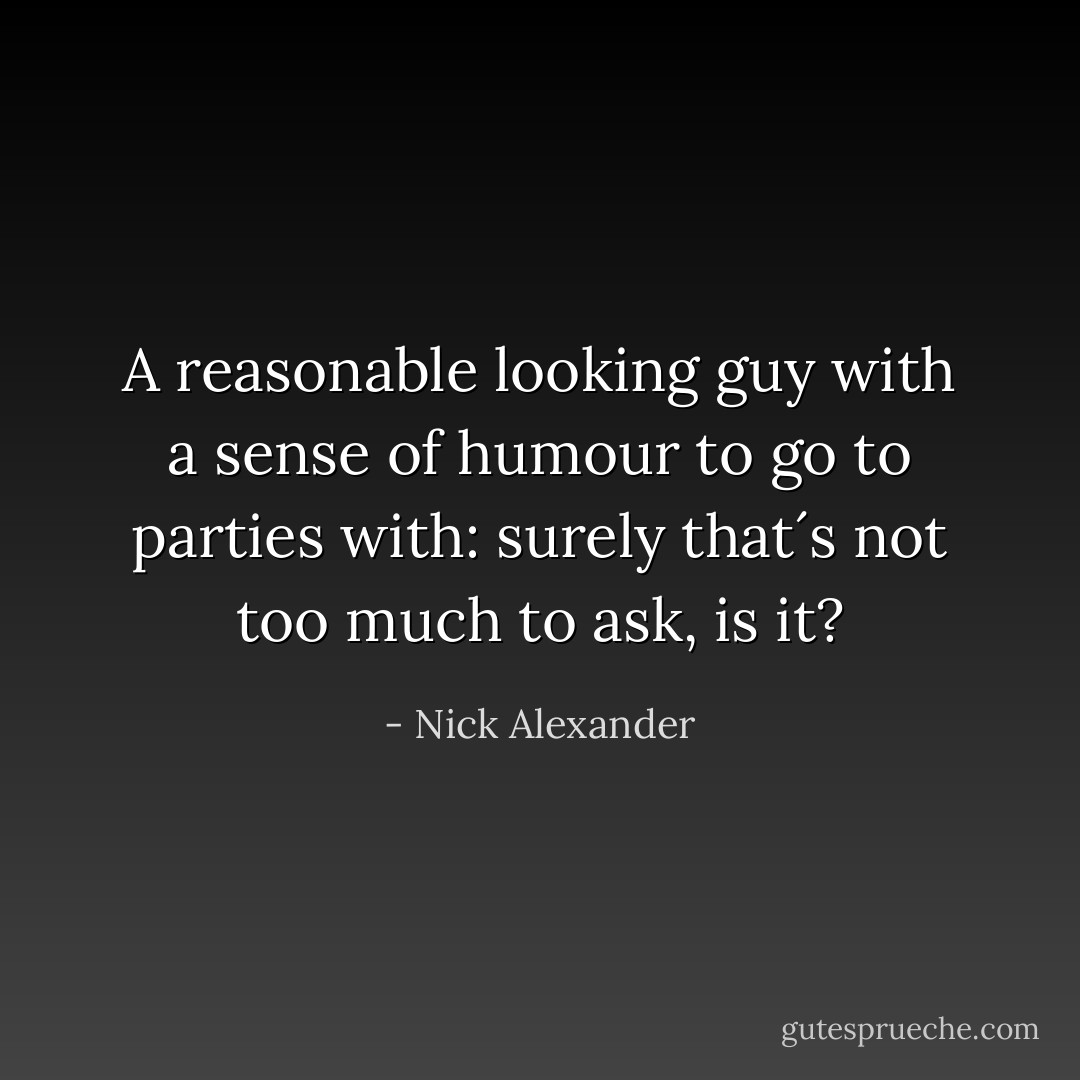 A reasonable looking guy with a sense of humour to go to parties with: surely that´s not too much to ask, is it? - Nick Alexander